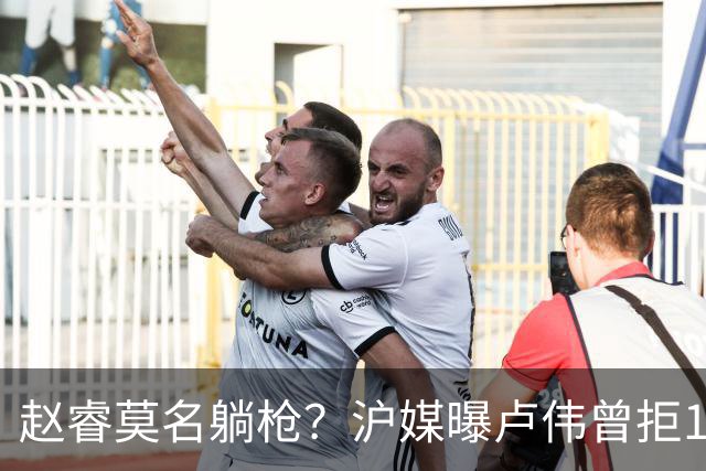 赵睿莫名躺枪？沪媒曝卢伟曾拒1国手，直指性格有问题，真是他？